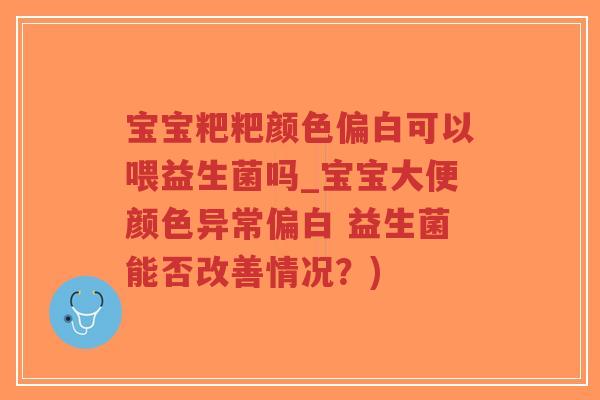 宝宝粑粑颜色偏白可以喂益生菌吗_宝宝大便颜色异常偏白 益生菌能否改善情况?)-第1张图片-超越 宝宝粑粑颜色偏白可以喂益生菌吗_宝宝大便颜色异常偏白 益生菌能否改善情况?)-第1张图片-超越