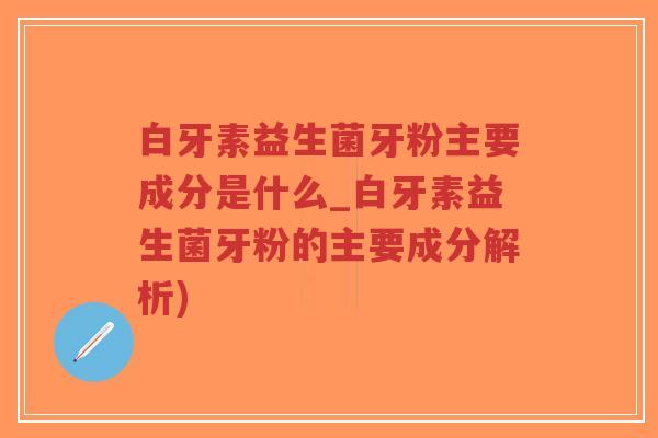 白牙素益生菌牙粉主要成分是什么_白牙素益生菌牙粉的主要成分解析)-第1张图片-超越 白牙素益生菌牙粉主要成分是什么_白牙素益生菌牙粉的主要成分解析)-第1张图片-超越