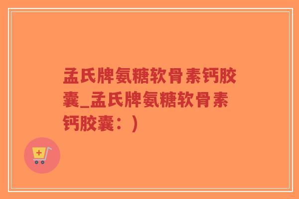 孟氏牌氨糖软骨素钙胶囊_孟氏牌氨糖软骨素钙胶囊:)-第1张图片-超越 孟氏牌氨糖软骨素钙胶囊_孟氏牌氨糖软骨素钙胶囊:)-第1张图片-超越