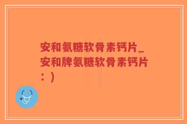 安和氨糖软骨素钙片_安和牌氨糖软骨素钙片:)-第1张图片-超越 安和氨糖软骨素钙片_安和牌氨糖软骨素钙片:)-第1张图片-超越