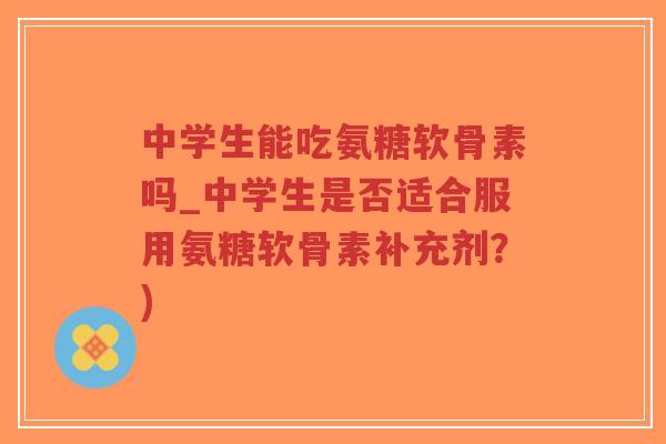 中学生能吃氨糖软骨素吗_中学生是否适合服用氨糖软骨素补充剂?)-第1张图片-超越 中学生能吃氨糖软骨素吗_中学生是否适合服用氨糖软骨素补充剂?)-第1张图片-超越