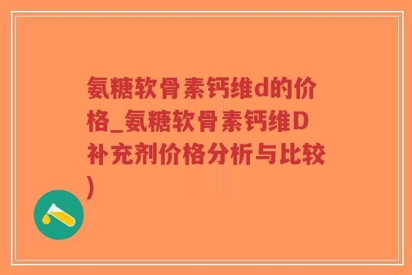 氨糖软骨素钙维d的价格_氨糖软骨素钙维D补充剂价格分析与比较)-第1张图片-超越 氨糖软骨素钙维d的价格_氨糖软骨素钙维D补充剂价格分析与比较)-第1张图片-超越