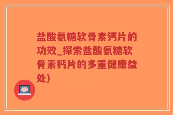 盐酸氨糖软骨素钙片的功效_探索盐酸氨糖软骨素钙片的多重健康益处)-第1张图片-超越 盐酸氨糖软骨素钙片的功效_探索盐酸氨糖软骨素钙片的多重健康益处)-第1张图片-超越