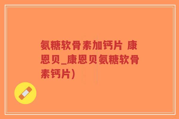 氨糖软骨素加钙片 康恩贝_康恩贝氨糖软骨素钙片)-第1张图片-超越 氨糖软骨素加钙片 康恩贝_康恩贝氨糖软骨素钙片)-第1张图片-超越