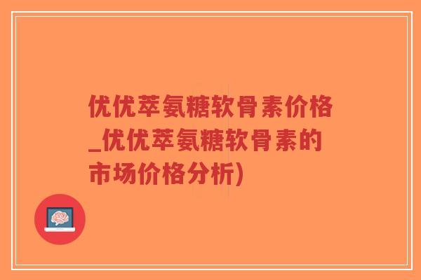 优优萃氨糖软骨素价格_优优萃氨糖软骨素的市场价格分析)-第1张图片-超越 优优萃氨糖软骨素价格_优优萃氨糖软骨素的市场价格分析)-第1张图片-超越