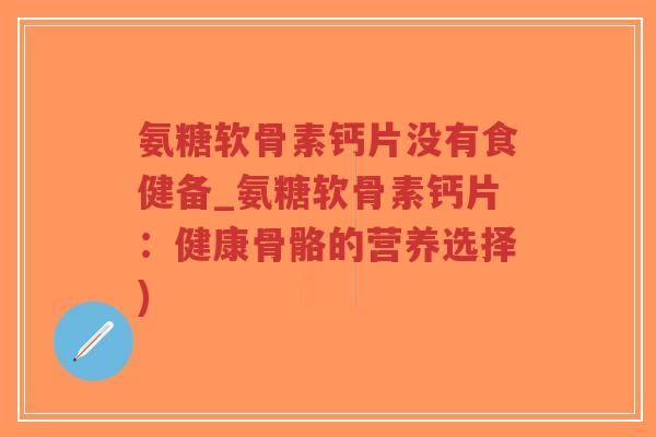 氨糖软骨素钙片没有食健备_氨糖软骨素钙片：健康骨骼的营养选择)-第1张图片-超越