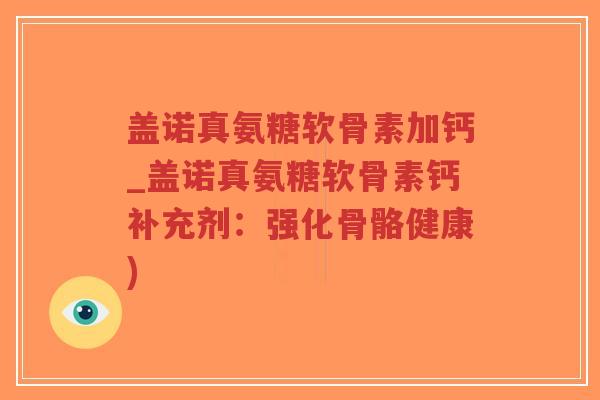 盖诺真氨糖软骨素加钙_盖诺真氨糖软骨素钙补充剂:强化骨骼健康)-第1张图片-超越 盖诺真氨糖软骨素加钙_盖诺真氨糖软骨素钙补充剂:强化骨骼健康)-第1张图片-超越