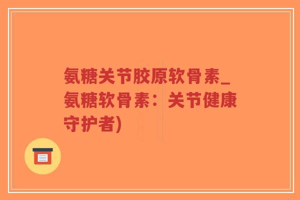 氨糖关节胶原软骨素_氨糖软骨素：关节健康守护者)-第1张图片-超越