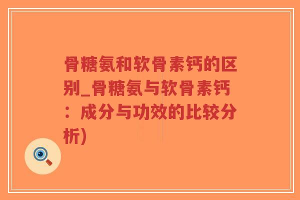 骨糖氨和软骨素钙的区别_骨糖氨与软骨素钙:成分与功效的比较分析)-第1张图片-超越 骨糖氨和软骨素钙的区别_骨糖氨与软骨素钙:成分与功效的比较分析)-第1张图片-超越