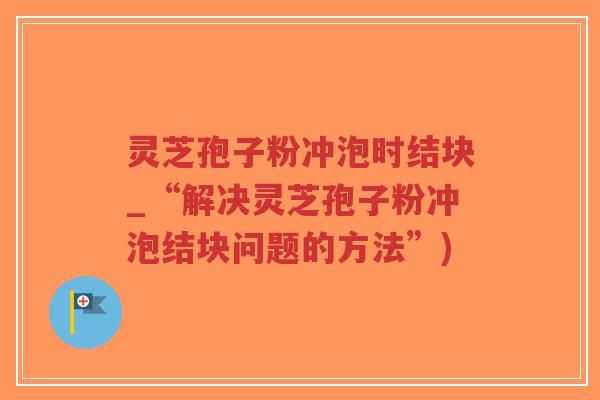 灵芝孢子粉冲泡时结块_“解决灵芝孢子粉冲泡结块问题的方法”)-第1张图片-超越 灵芝孢子粉冲泡时结块_“解决灵芝孢子粉冲泡结块问题的方法”)-第1张图片-超越