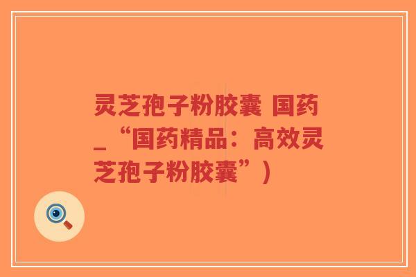 灵芝孢子粉胶囊 国药_“国药精品:高效灵芝孢子粉胶囊”)-第1张图片-超越 灵芝孢子粉胶囊 国药_“国药精品:高效灵芝孢子粉胶囊”)-第1张图片-超越
