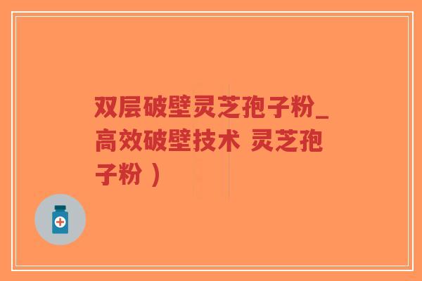 双层破壁灵芝孢子粉_高效破壁技术 灵芝孢子粉 )-第1张图片-超越 双层破壁灵芝孢子粉_高效破壁技术 灵芝孢子粉 )-第1张图片-超越