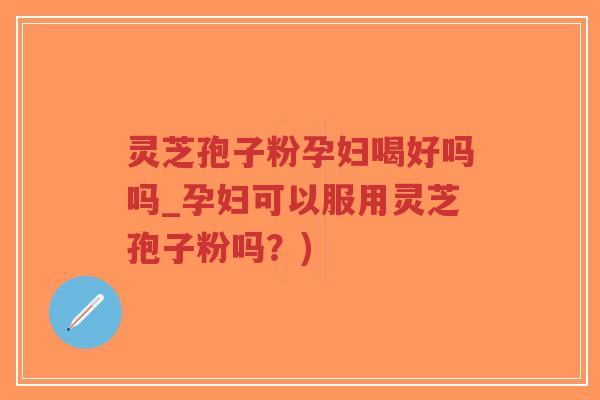 灵芝孢子粉孕妇喝好吗吗_孕妇可以服用灵芝孢子粉吗?)-第1张图片-超越 灵芝孢子粉孕妇喝好吗吗_孕妇可以服用灵芝孢子粉吗?)-第1张图片-超越