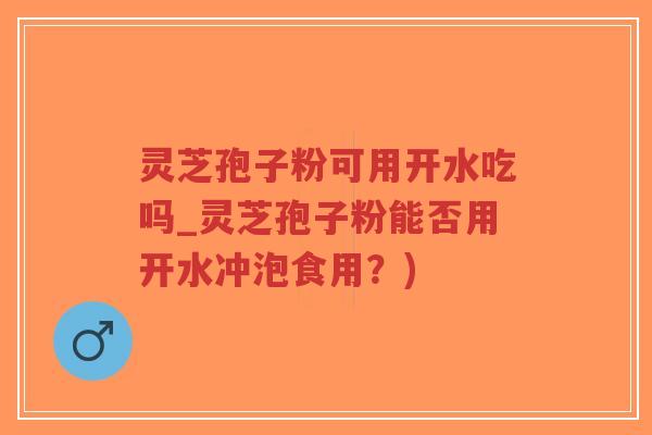 灵芝孢子粉可用开水吃吗_灵芝孢子粉能否用开水冲泡食用?)-第1张图片-超越 灵芝孢子粉可用开水吃吗_灵芝孢子粉能否用开水冲泡食用?)-第1张图片-超越