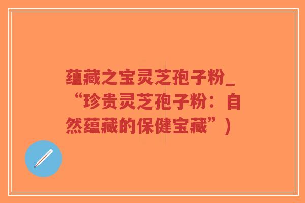 蕴藏之宝灵芝孢子粉_“珍贵灵芝孢子粉:自然蕴藏的保健宝藏”)-第1张图片-超越 蕴藏之宝灵芝孢子粉_“珍贵灵芝孢子粉:自然蕴藏的保健宝藏”)-第1张图片-超越