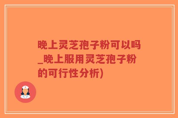 晚上灵芝孢子粉可以吗_晚上服用灵芝孢子粉的可行性分析)-第1张图片-超越 晚上灵芝孢子粉可以吗_晚上服用灵芝孢子粉的可行性分析)-第1张图片-超越