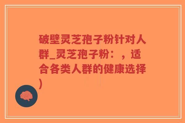 破壁灵芝孢子粉针对人群_灵芝孢子粉:,适合各类人群的健康选择)-第1张图片-超越 破壁灵芝孢子粉针对人群_灵芝孢子粉:,适合各类人群的健康选择)-第1张图片-超越