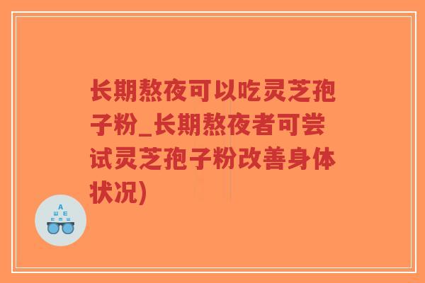 长期熬夜可以吃灵芝孢子粉_长期熬夜者可尝试灵芝孢子粉改善身体状况)-第1张图片-超越 长期熬夜可以吃灵芝孢子粉_长期熬夜者可尝试灵芝孢子粉改善身体状况)-第1张图片-超越