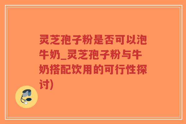 灵芝孢子粉是否可以泡牛奶_灵芝孢子粉与牛奶搭配饮用的可行性探讨)-第1张图片-超越