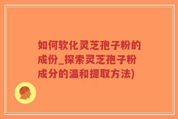 如何软化灵芝孢子粉的成份_探索灵芝孢子粉成分的温和提取方法)-第1张图片-超越 如何软化灵芝孢子粉的成份_探索灵芝孢子粉成分的温和提取方法)-第1张图片-超越
