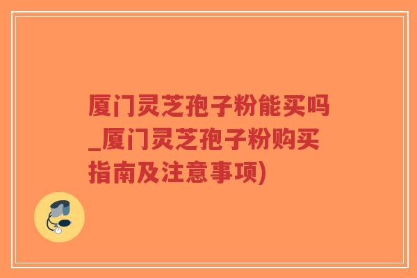 厦门灵芝孢子粉能买吗_厦门灵芝孢子粉购买指南及注意事项)-第1张图片-超越 厦门灵芝孢子粉能买吗_厦门灵芝孢子粉购买指南及注意事项)-第1张图片-超越