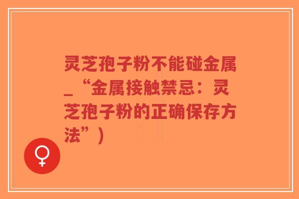 灵芝孢子粉不能碰金属_“金属接触禁忌:灵芝孢子粉的正确保存方法”)-第1张图片-超越 灵芝孢子粉不能碰金属_“金属接触禁忌:灵芝孢子粉的正确保存方法”)-第1张图片-超越