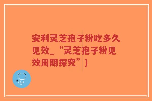 安利灵芝孢子粉吃多久见效_“灵芝孢子粉见效周期探究”)-第1张图片-超越 安利灵芝孢子粉吃多久见效_“灵芝孢子粉见效周期探究”)-第1张图片-超越
