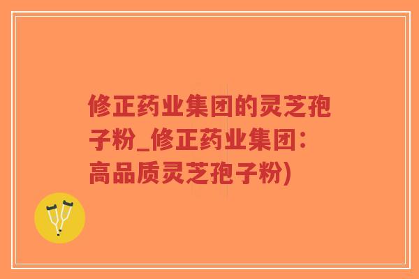 修正药业集团的灵芝孢子粉_修正药业集团:高品质灵芝孢子粉)-第1张图片-超越 修正药业集团的灵芝孢子粉_修正药业集团:高品质灵芝孢子粉)-第1张图片-超越