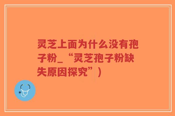 灵芝上面为什么没有孢子粉_“灵芝孢子粉缺失原因探究”)-第1张图片-超越 灵芝上面为什么没有孢子粉_“灵芝孢子粉缺失原因探究”)-第1张图片-超越