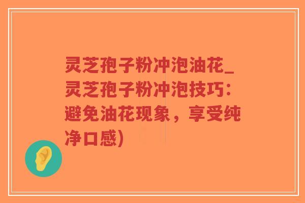 灵芝孢子粉冲泡油花_灵芝孢子粉冲泡技巧：避免油花现象，享受纯净口感)-第1张图片-超越