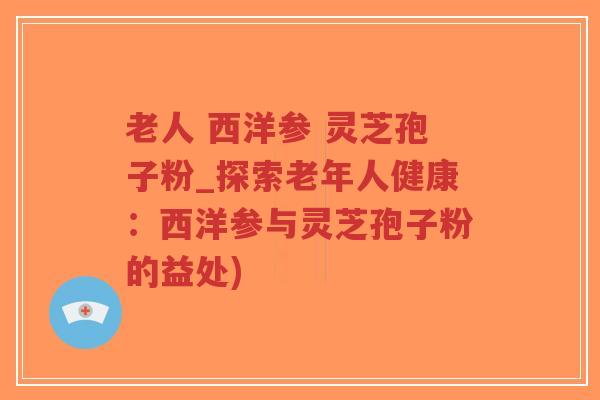 老人 西洋参 灵芝孢子粉_探索老年人健康:西洋参与灵芝孢子粉的益处)-第1张图片-超越 老人 西洋参 灵芝孢子粉_探索老年人健康:西洋参与灵芝孢子粉的益处)-第1张图片-超越