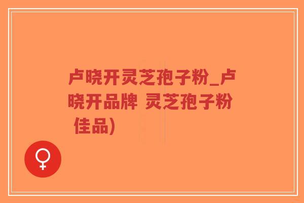 卢晓开灵芝孢子粉_卢晓开品牌 灵芝孢子粉 佳品)-第1张图片-超越 卢晓开灵芝孢子粉_卢晓开品牌 灵芝孢子粉 佳品)-第1张图片-超越