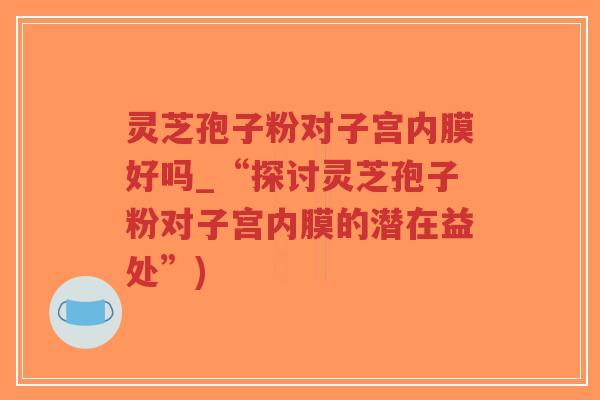 灵芝孢子粉对子宫内膜好吗_“探讨灵芝孢子粉对子宫内膜的潜在益处”)-第1张图片-超越 灵芝孢子粉对子宫内膜好吗_“探讨灵芝孢子粉对子宫内膜的潜在益处”)-第1张图片-超越