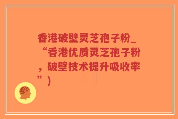香港破壁灵芝孢子粉_“香港优质灵芝孢子粉,破壁技术提升吸收率”)-第1张图片-超越 香港破壁灵芝孢子粉_“香港优质灵芝孢子粉,破壁技术提升吸收率”)-第1张图片-超越