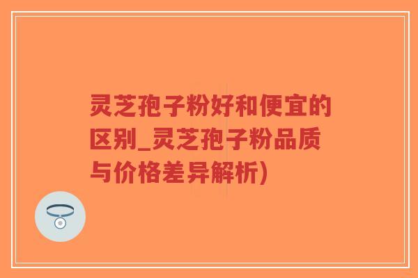 灵芝孢子粉好和便宜的区别_灵芝孢子粉品质与价格差异解析)-第1张图片-超越 灵芝孢子粉好和便宜的区别_灵芝孢子粉品质与价格差异解析)-第1张图片-超越