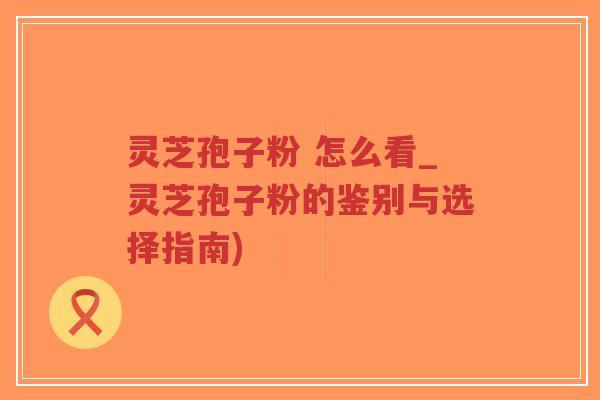 灵芝孢子粉 怎么看_灵芝孢子粉的鉴别与选择指南)-第1张图片-超越 灵芝孢子粉 怎么看_灵芝孢子粉的鉴别与选择指南)-第1张图片-超越