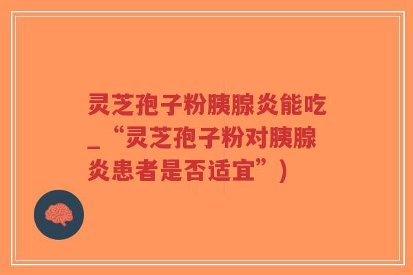 灵芝孢子粉胰腺炎能吃_“灵芝孢子粉对胰腺炎患者是否适宜”)-第1张图片-超越