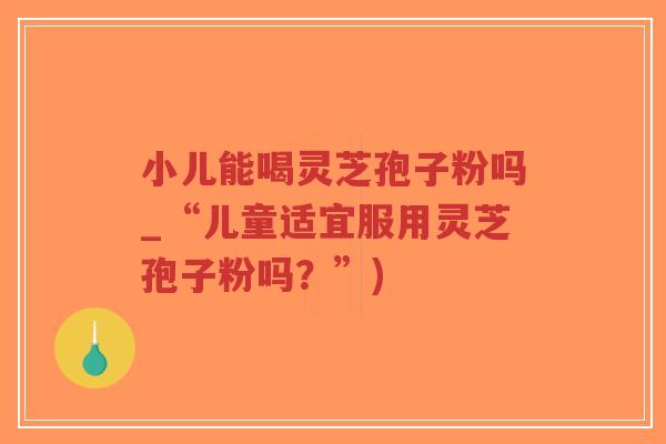 小儿能喝灵芝孢子粉吗_“儿童适宜服用灵芝孢子粉吗?”)-第1张图片-超越 小儿能喝灵芝孢子粉吗_“儿童适宜服用灵芝孢子粉吗?”)-第1张图片-超越