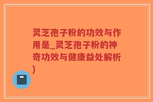 灵芝孢子粉的功效与作用是_灵芝孢子粉的神奇功效与健康益处解析)-第1张图片-超越 灵芝孢子粉的功效与作用是_灵芝孢子粉的神奇功效与健康益处解析)-第1张图片-超越