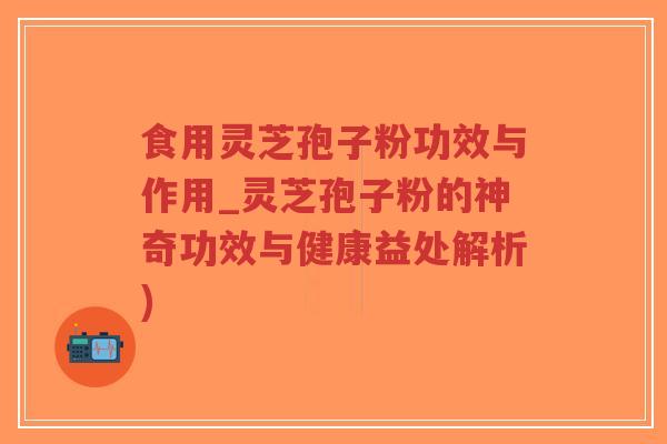 食用灵芝孢子粉功效与作用_灵芝孢子粉的神奇功效与健康益处解析)-第1张图片-超越