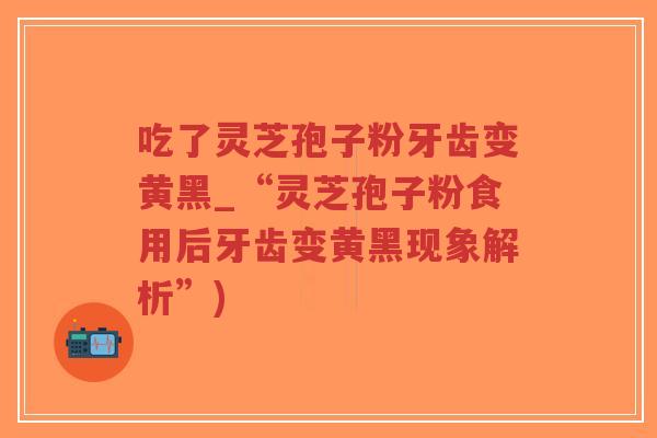 吃了灵芝孢子粉牙齿变黄黑_“灵芝孢子粉食用后牙齿变黄黑现象解析”)-第1张图片-超越 吃了灵芝孢子粉牙齿变黄黑_“灵芝孢子粉食用后牙齿变黄黑现象解析”)-第1张图片-超越