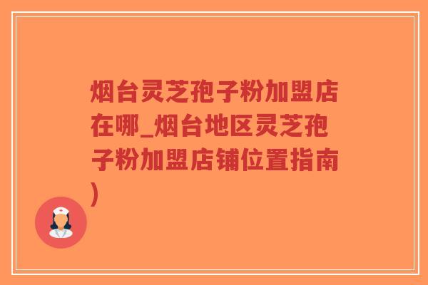 烟台灵芝孢子粉加盟店在哪_烟台地区灵芝孢子粉加盟店铺位置指南)-第1张图片-超越 烟台灵芝孢子粉加盟店在哪_烟台地区灵芝孢子粉加盟店铺位置指南)-第1张图片-超越
