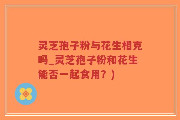 灵芝孢子粉与花生相克吗_灵芝孢子粉和花生能否一起食用?)-第1张图片-超越 灵芝孢子粉与花生相克吗_灵芝孢子粉和花生能否一起食用?)-第1张图片-超越