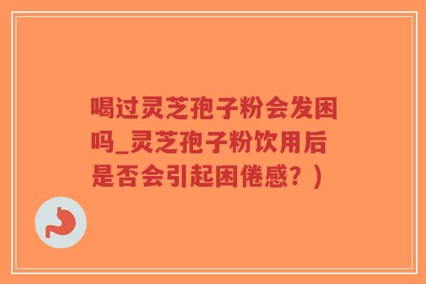 喝过灵芝孢子粉会发困吗_灵芝孢子粉饮用后是否会引起困倦感?)-第1张图片-超越 喝过灵芝孢子粉会发困吗_灵芝孢子粉饮用后是否会引起困倦感?)-第1张图片-超越