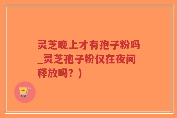 灵芝晚上才有孢子粉吗_灵芝孢子粉仅在夜间释放吗?)-第1张图片-超越 灵芝晚上才有孢子粉吗_灵芝孢子粉仅在夜间释放吗?)-第1张图片-超越