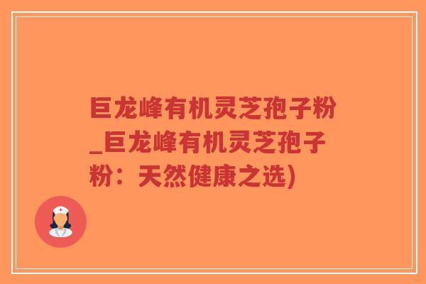 巨龙峰有机灵芝孢子粉_巨龙峰有机灵芝孢子粉:天然健康之选)-第1张图片-超越 巨龙峰有机灵芝孢子粉_巨龙峰有机灵芝孢子粉:天然健康之选)-第1张图片-超越