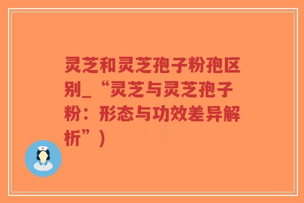 灵芝和灵芝孢子粉孢区别_“灵芝与灵芝孢子粉:形态与功效差异解析”)-第1张图片-超越 灵芝和灵芝孢子粉孢区别_“灵芝与灵芝孢子粉:形态与功效差异解析”)-第1张图片-超越