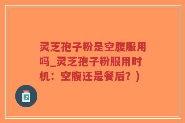 灵芝孢子粉是空腹服用吗_灵芝孢子粉服用时机:空腹还是餐后?)-第1张图片-超越 灵芝孢子粉是空腹服用吗_灵芝孢子粉服用时机:空腹还是餐后?)-第1张图片-超越