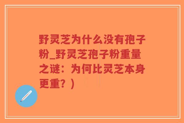 野灵芝为什么没有孢子粉_野灵芝孢子粉重量之谜:为何比灵芝本身更重?)-第1张图片-超越 野灵芝为什么没有孢子粉_野灵芝孢子粉重量之谜:为何比灵芝本身更重?)-第1张图片-超越