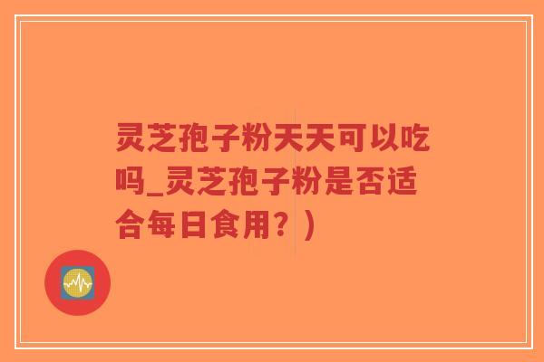 灵芝孢子粉天天可以吃吗_灵芝孢子粉是否适合每日食用?)-第1张图片-超越 灵芝孢子粉天天可以吃吗_灵芝孢子粉是否适合每日食用?)-第1张图片-超越